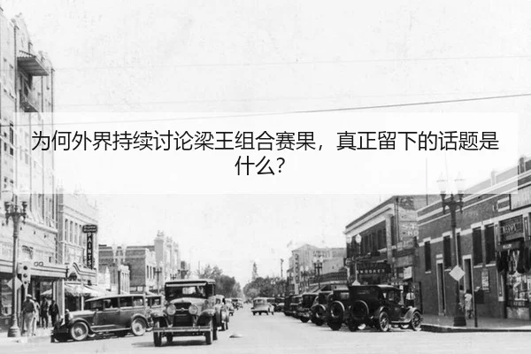 为何外界持续讨论梁王组合赛果，真正留下的话题是什么？
