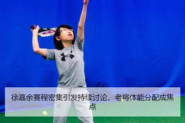 徐嘉余赛程密集引发持续讨论，老将体能分配成焦点